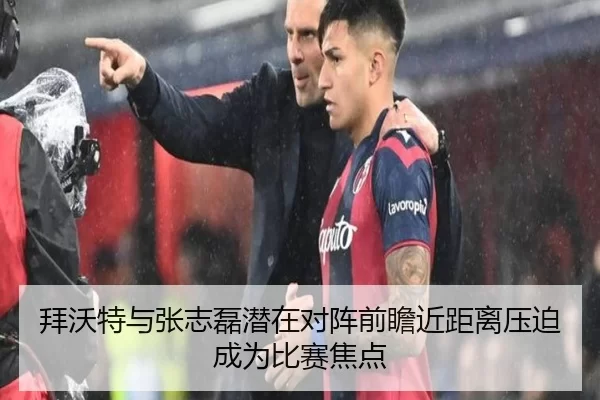 拜沃特与张志磊潜在对阵前瞻近距离压迫成为比赛焦点